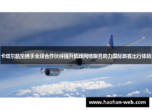 卡塔尔航空携手全球合作伙伴提升航线网络服务助力国际旅客出行体验