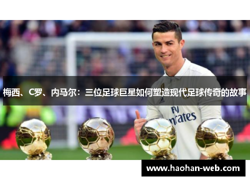 梅西、C罗、内马尔：三位足球巨星如何塑造现代足球传奇的故事