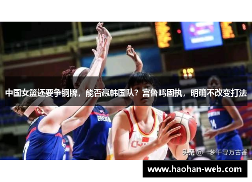 中国女篮还要争铜牌，能否赢韩国队？宫鲁鸣固执，明确不改变打法
