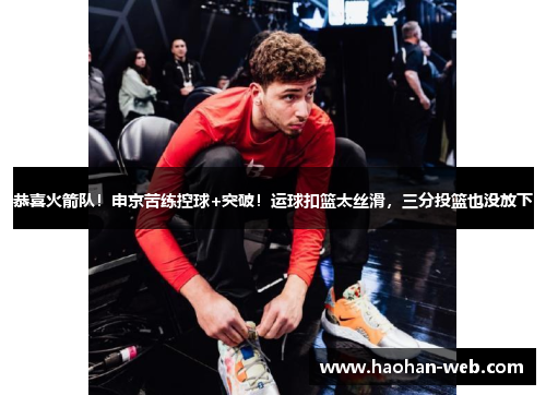 恭喜火箭队！申京苦练控球+突破！运球扣篮太丝滑，三分投篮也没放下